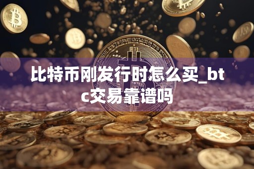 比特币刚发行时怎么买_btc交易靠谱吗