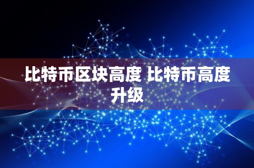 比特币区块高度 比特币高度升级