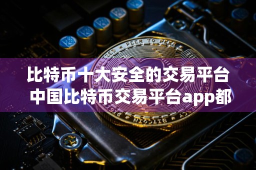 比特币十大安全的交易平台 中国比特币交易平台app都有哪些