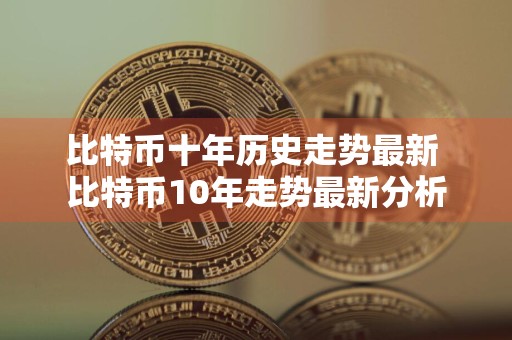 比特币十年历史走势最新 比特币10年走势最新分析