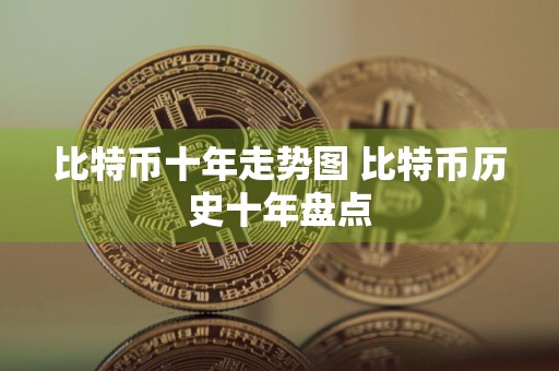 比特币十年走势图 比特币历史十年盘点