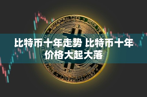 比特币十年走势 比特币十年价格大起大落