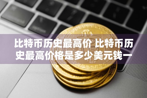 比特币历史最高价 比特币历史最高价格是多少美元钱一个