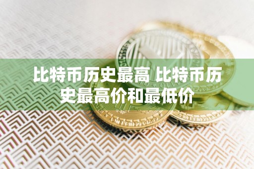 比特币历史最高 比特币历史最高价和最低价