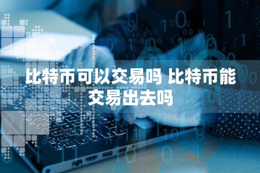 比特币可以交易吗 比特币能交易出去吗