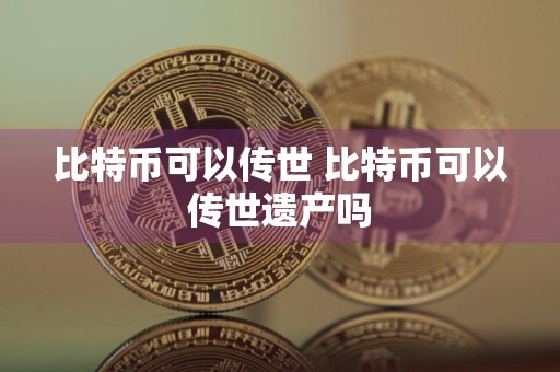 比特币可以传世 比特币可以传世遗产吗