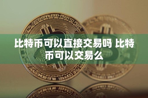 比特币可以直接交易吗 比特币可以交易么
