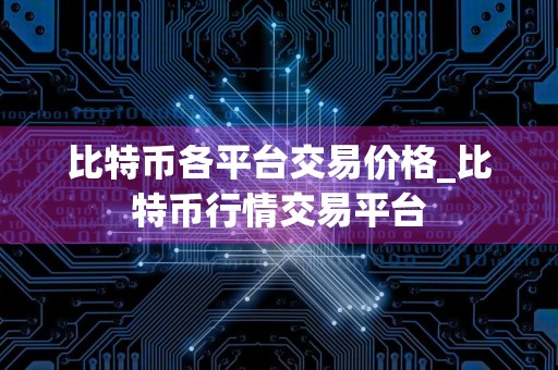 比特币各平台交易价格_比特币行情交易平台
