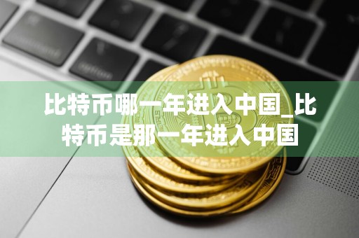 比特币哪一年进入中国_比特币是那一年进入中国