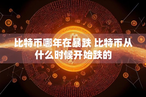 比特币哪年在暴跌 比特币从什么时候开始跌的