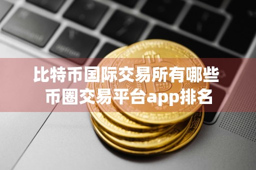 比特币国际交易所有哪些 币圈交易平台app排名
