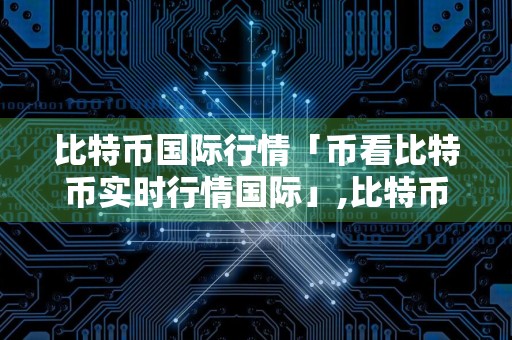 比特币国际行情「币看比特币实时行情国际」,比特币国际交易网站
