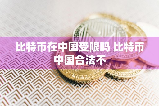 比特币在中国受限吗 比特币中国合法不