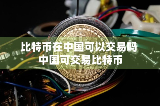 比特币在中国可以交易吗 中国可交易比特币