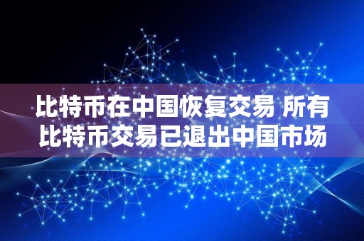 比特币在中国恢复交易 所有比特币交易已退出中国市场