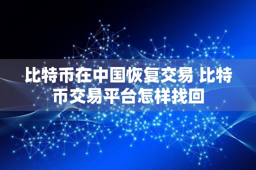 比特币在中国恢复交易 比特币交易平台怎样找回