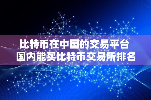 比特币在中国的交易平台 国内能买比特币交易所排名