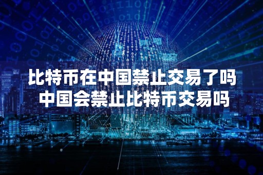 比特币在中国禁止交易了吗 中国会禁止比特币交易吗