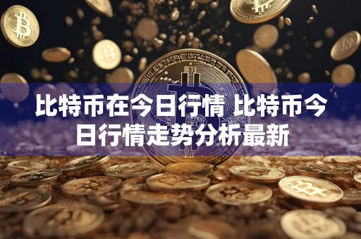 比特币在今日行情 比特币今日行情走势分析最新