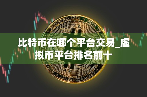 比特币在哪个平台交易_虚拟币平台排名前十