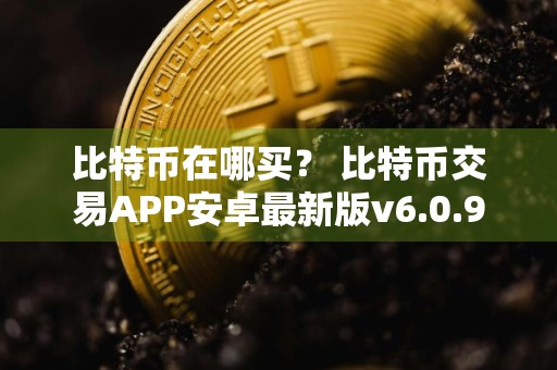 比特币在哪买？ 比特币交易APP安卓最新版v6.0.9