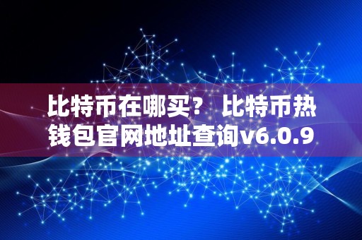 比特币在哪买？ 比特币热钱包官网地址查询v6.0.9