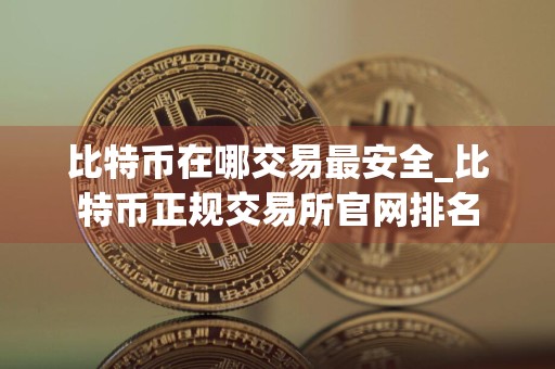 比特币在哪交易最安全_比特币正规交易所官网排名