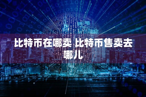 比特币在哪卖 比特币售卖去哪儿