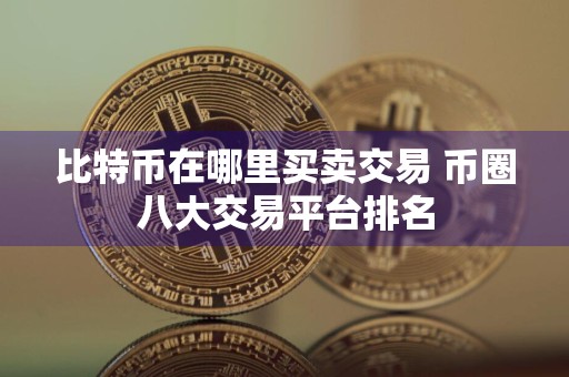 比特币在哪里买卖交易 币圈八大交易平台排名
