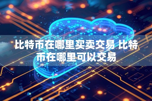 比特币在哪里买卖交易 比特币在哪里可以交易