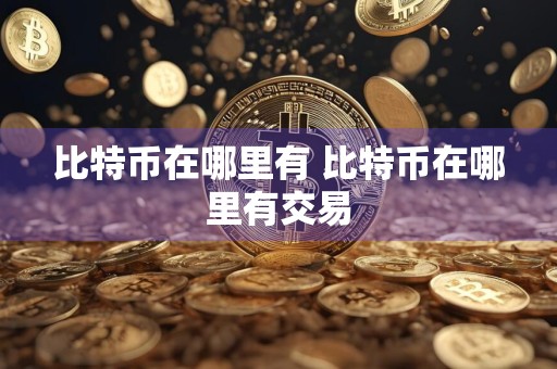 详细阅读:比特币在哪里有 比特币在哪里有交易 比特币在哪里有 比特币在哪里有交易