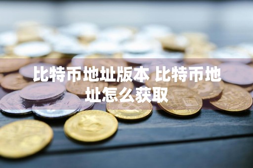 比特币地址版本 比特币地址怎么获取