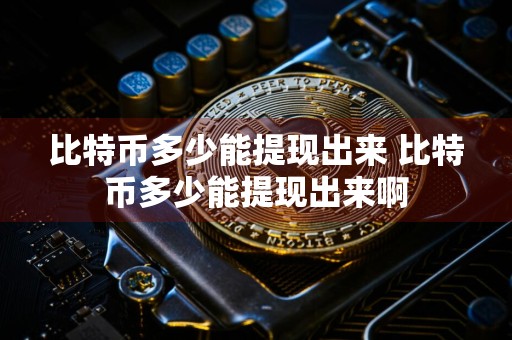 比特币多少能提现出来 比特币多少能提现出来啊