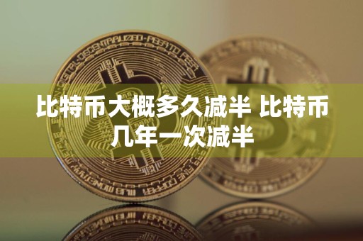 比特币大概多久减半 比特币几年一次减半
