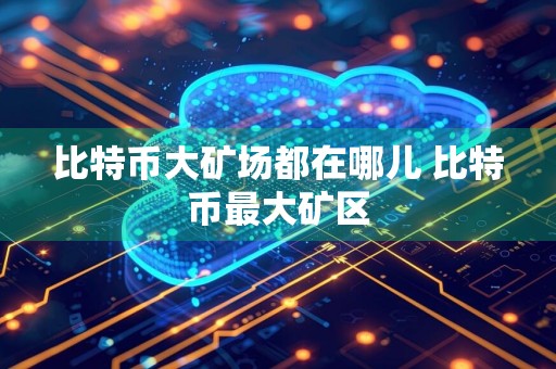 比特币大矿场都在哪儿 比特币最大矿区