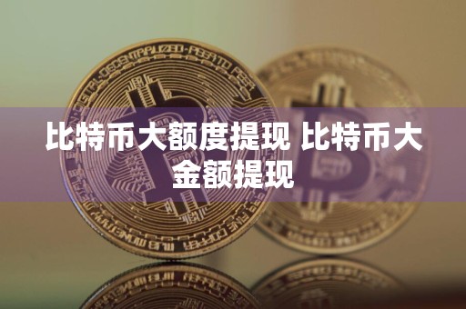 比特币大额度提现 比特币大金额提现