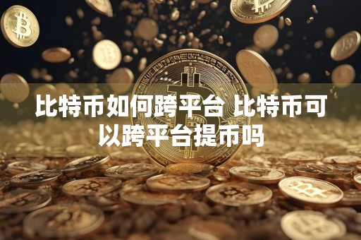 比特币如何跨平台 比特币可以跨平台提币吗