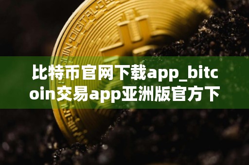 比特币官网下载app_bitcoin交易app亚洲版官方下载