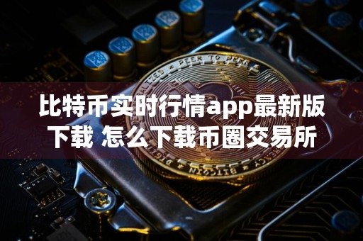 比特币实时行情app最新版下载 怎么下载币圈交易所