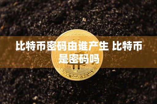比特币密码由谁产生 比特币是密码吗