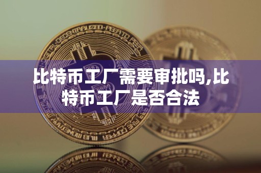 比特币工厂需要审批吗,比特币工厂是否合法