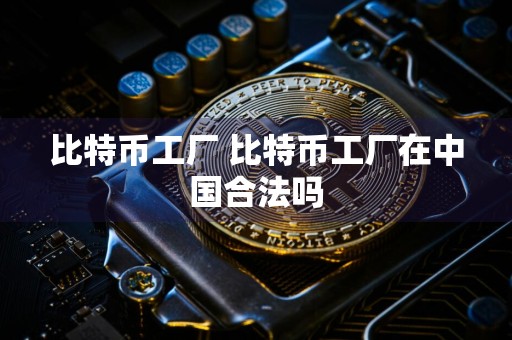 比特币工厂 比特币工厂在中国合法吗