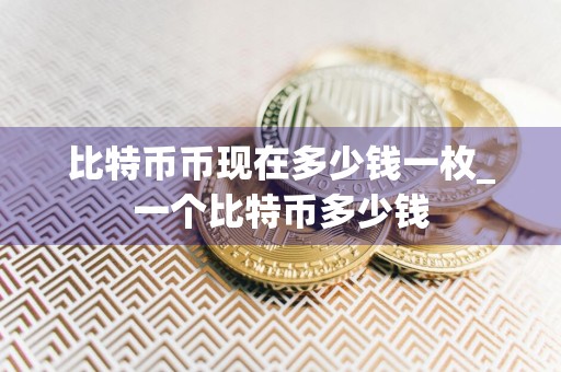 比特币币现在多少钱一枚_一个比特币多少钱