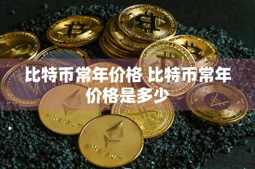 比特币常年价格 比特币常年价格是多少