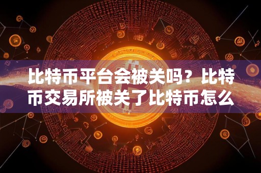 比特币平台会被关吗？比特币交易所被关了比特币怎么办？
