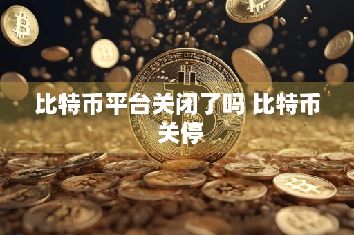 比特币平台关闭了吗 比特币 关停