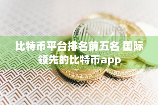 比特币平台排名前五名 国际领先的比特币app