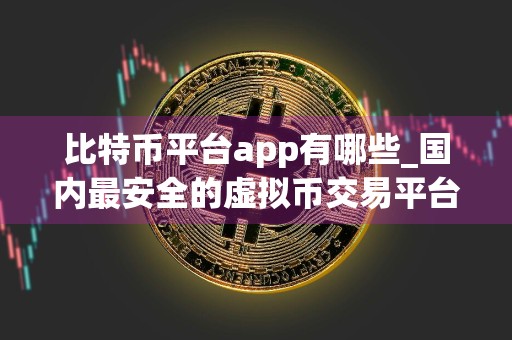 比特币平台app有哪些_国内最安全的虚拟币交易平台
