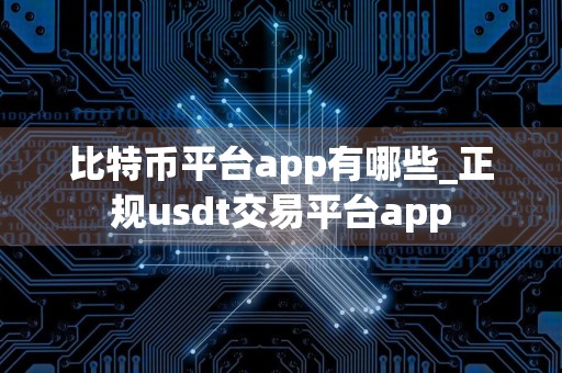 比特币平台app有哪些_正规usdt交易平台app