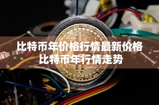 比特币年价格行情最新价格 比特币年行情走势